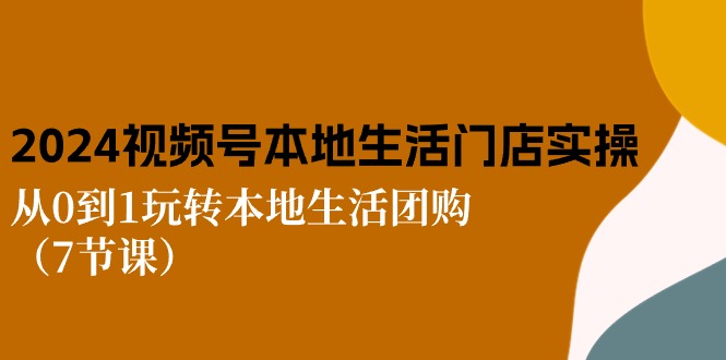 2024视频号短视频本地生活门店实操:从0到1玩转本地生活团购(7节课)