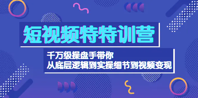 短视频特训营:千万级操盘手带你从底层逻辑到实操细节到变现-价值2580