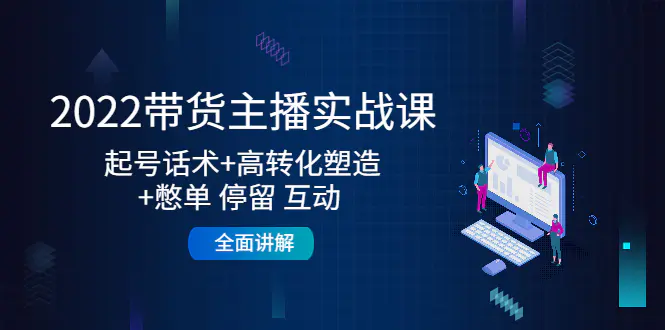 2022带货主播实战课:起号话术+高转化塑造+憋单 停留 互动 全面讲解