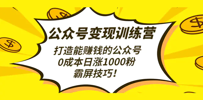 公众号变现训练营打造能赚钱的公众号,0成本日涨1000粉,霸屏技巧