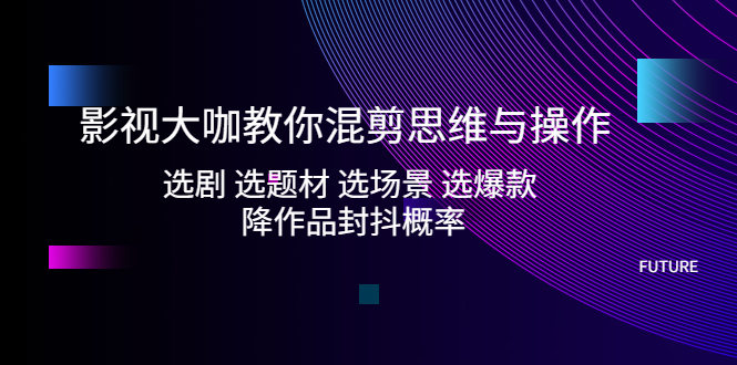 混剪视频怎么做:影视大咖教你混剪思维与操作,降作品封抖概率