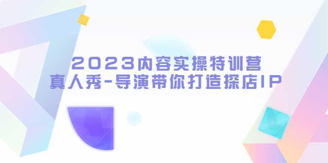 2023内容实操特训营,真人秀导演带你怎么打造探店IP
