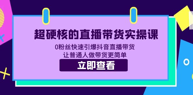 直播带货实操课,0粉丝快速引爆抖音直播带货,让普通人做带货更简单