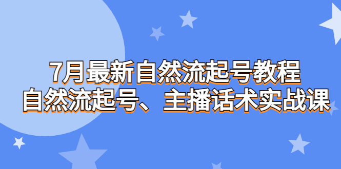 7月最新自然流起号教程,自然流起号、主播话术实战课