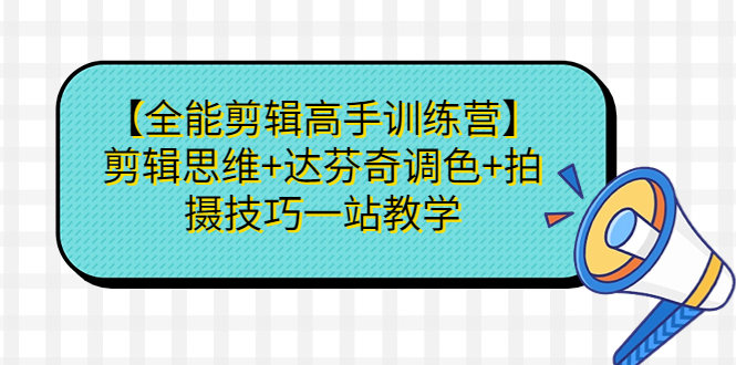 【全能剪辑高手训练营】剪辑思维+达芬奇调色+拍摄技巧一站教学课程