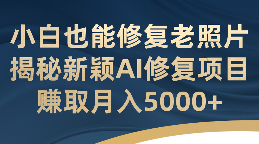 揭秘新颖AI修复项目，小白也能修复老照片！赚取月入5000+