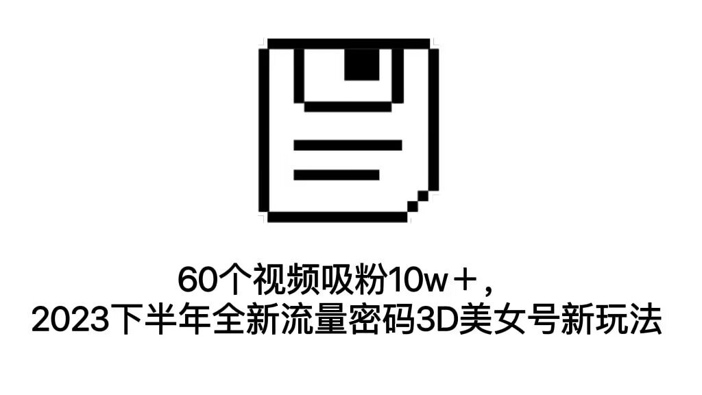 60个视频吸粉10w+,2023下半年全新流量密码3D美女号新玩法(教程+资源)