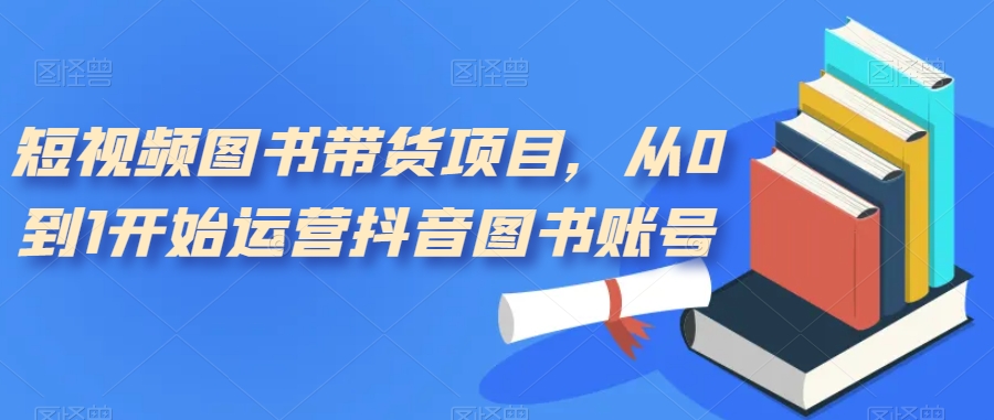 短视频图书带货项目,从0到1开始运营抖音图书账号(10节课)