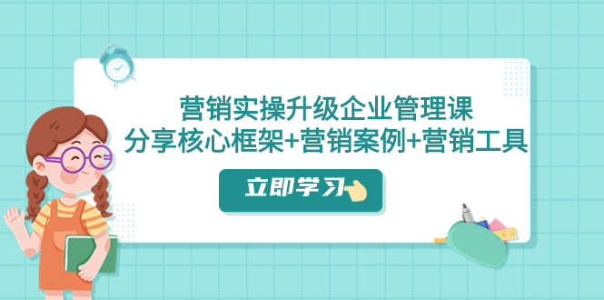营销实操升级企业管理课:分享核心框架+营销案例+营销工具(课程+文档)