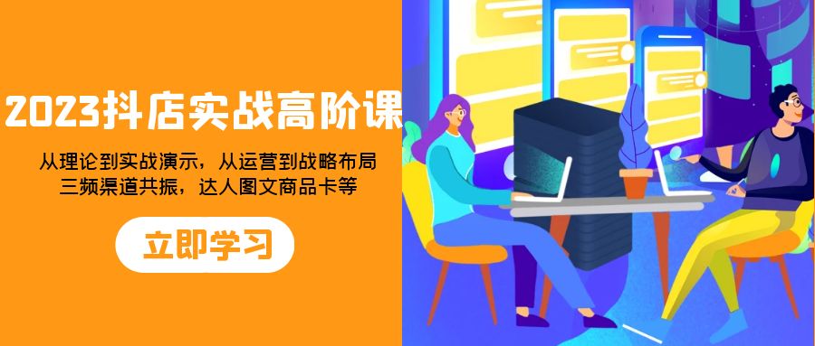 2023抖店实战高阶课:从理论到实战演示,从运营到战略布局,三频渠道共振,达人图文商品卡等