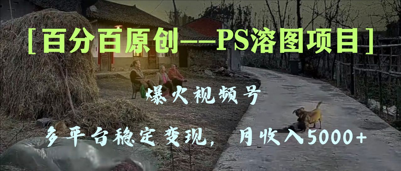 百分百原创,多平台稳定变现5000+,爆火视频号的PS溶图项目