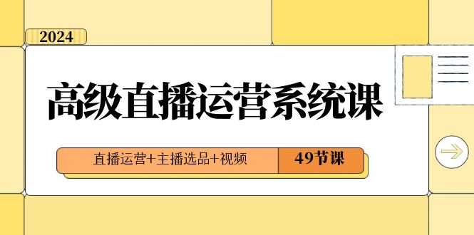 2024高级直播运营系统课,直播运营+主播选品+视频(49节课)