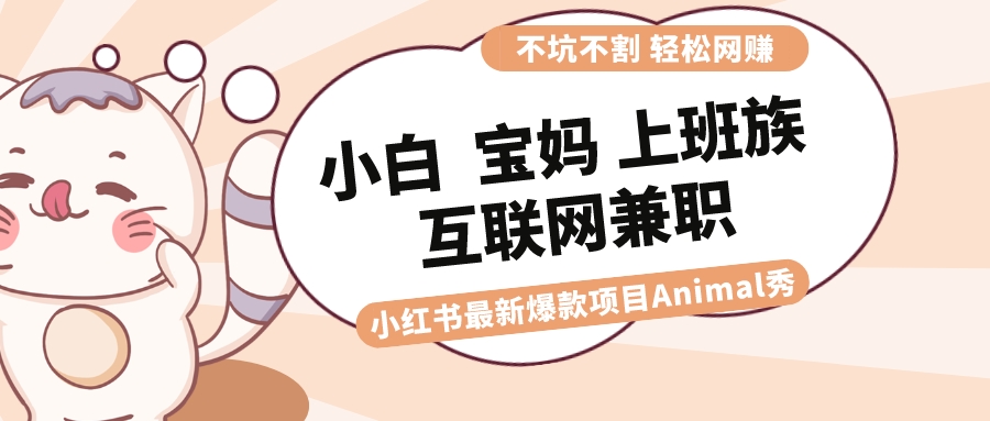 小红书爆款项目Animal秀,适合小白、宝妈、上班族、大学生互联网兼职 月入1W