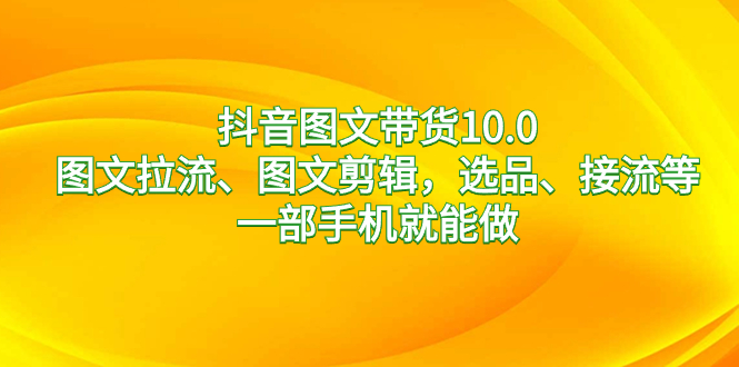 抖音图文带货10.0,图文拉流、图文剪辑,选品、接流等,一部手机就能做