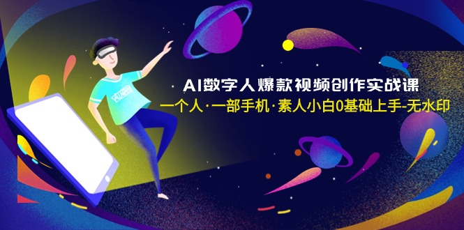 AI数字人爆款视频创作实战课,一个人·一部手机·素人小白0基础上手