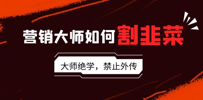 营销大师如何割韭菜:流量大师/讲故事大师/话术大师/卖货大师/成交大师/裂变大师