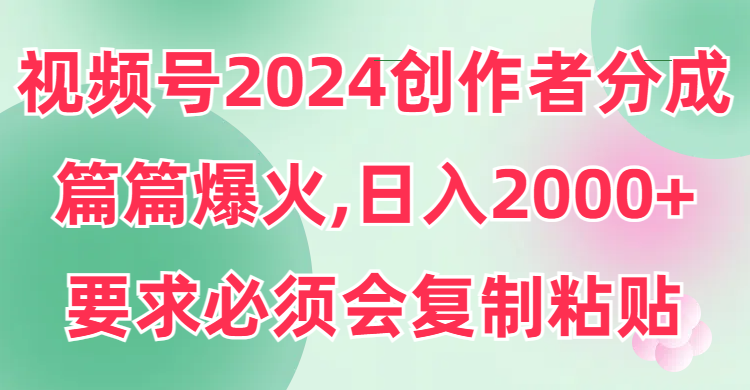 2024视频号创作者分成，片片爆火，要求必须会复制粘贴，日入2000+