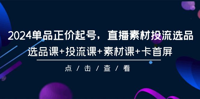 2024单品正价起号,直播素材投流选品,选品课+投流课+素材课+卡首屏-101节