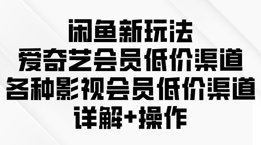 闲鱼新玩法,爱奇艺会员低价渠道,各种影视会员低价渠道详解