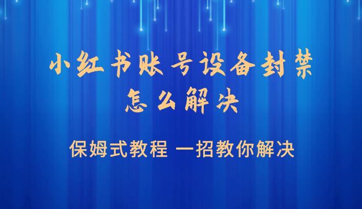 小红书账号设备封禁怎么解决，一招教你处理的保姆式教程
