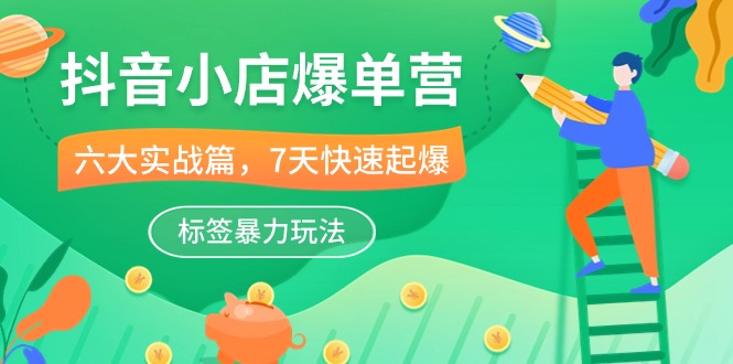 抖音小店爆单营,6大实战篇,7天快速起爆,标签暴力玩法(41节课)