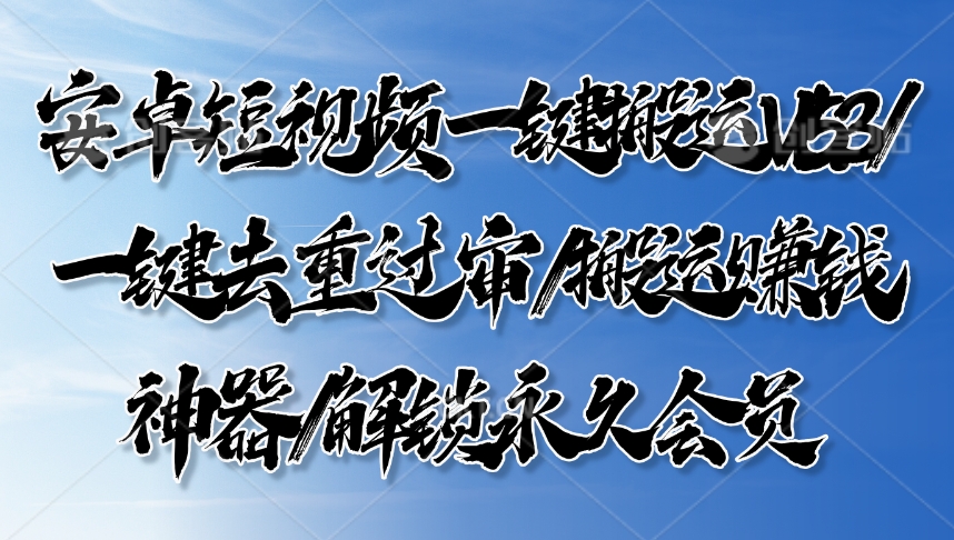 安卓短视频一键搬运V1.5.3/一键去重过审/搬运赚钱神器/解锁永久会员