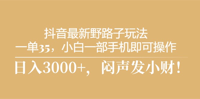 抖音最新野路子玩法，一单35，小白一部手机即可操作，日入3000+，闷声发小财