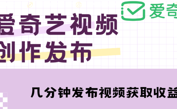 爱奇艺号视频发布,每天几分钟即可发布视频,月入10000+【教程+涨粉攻略】