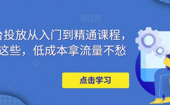 万相台投放·新手到精通课程,学会这些,低成本拿流量不愁!