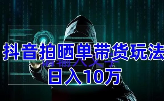 抖音拍晒单带货玩法分享 项目整体流程简单 有团队实测日入1万【教程+素材】