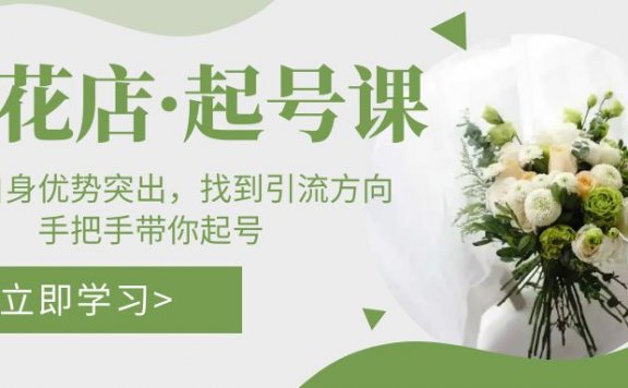 鲜花店起号课：了解自身优势突出，找到引流方向，手把手带你起号