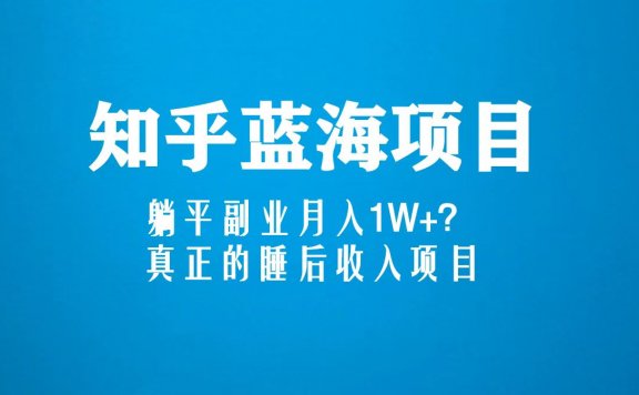 知乎蓝海玩法,躺平副业月入1W+,真正的睡后收入项目(6节视频课)