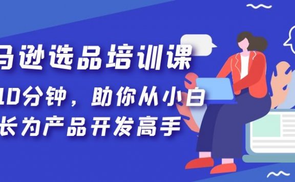 亚马逊选品培训课,每天10分钟,助你从小白成长为产品开发高手!
