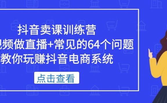 抖音卖课训练营,短视频做直播+常见的64个问题 教你玩赚抖音电商系统