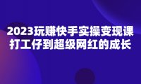 2023玩赚快手实操变现课,打工仔到超级网红的成长