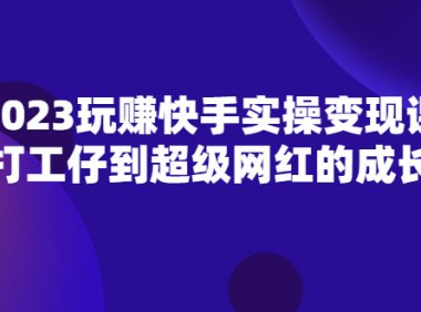 2023玩赚快手实操变现课,打工仔到超级网红的成长
