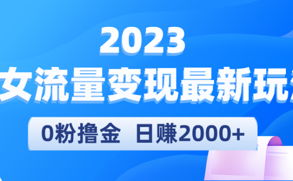 2023美女流量变现最新玩法,0粉撸金,日赚2000+,实测日引流300+