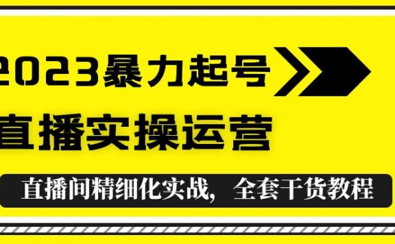 2023抖音暴力起号+直播实操运营,全套直播间精细化实战,全套干货教程!