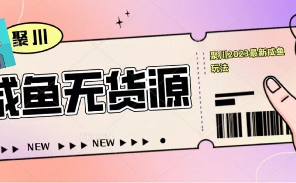 聚川2023闲鱼无货源最新经典玩法:基础认知+爆款闲鱼选品+快速找到货源