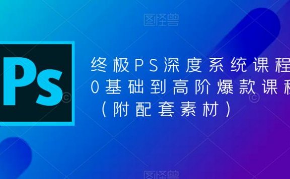 终极PS全面深度系统课程，0基础到高阶爆款课程（附配套素材）
