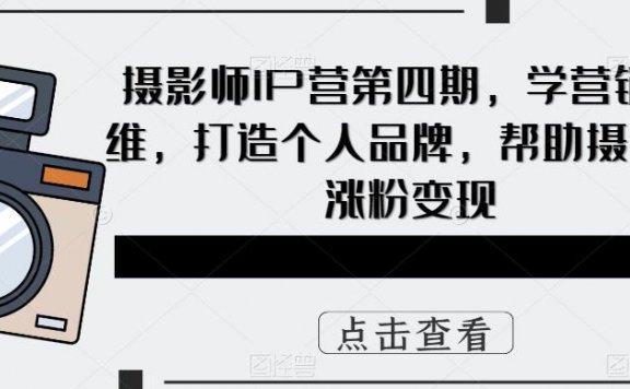 摄影师IP营第4期,副业做摄影,学营销思维,打造个人品牌,帮助摄影师涨粉变现