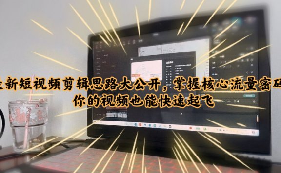 最新短视频剪辑思路大公开,掌握核心流量密码,你的视频也能快速起飞