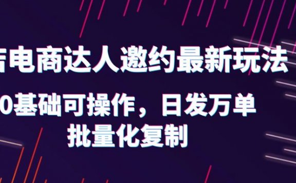 抖店电商达人邀约最新玩法,0基础可操作,日发万单,批量化复制!