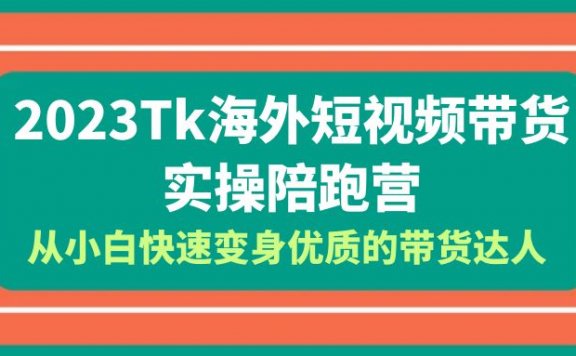 2023Tk海外短视频带货实操陪跑营，从小白快速变身优质的带货达人！