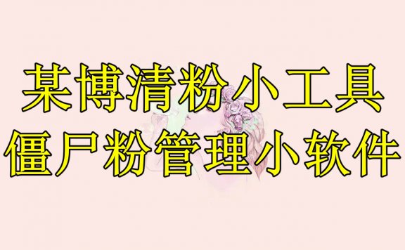 某博清粉小工具-僵尸粉管理小软件(教程+软件)