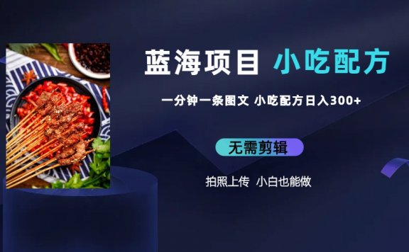 蓝海项目一分钟一条图文作品，日入300+小吃配方项目（附 684G小吃配方）