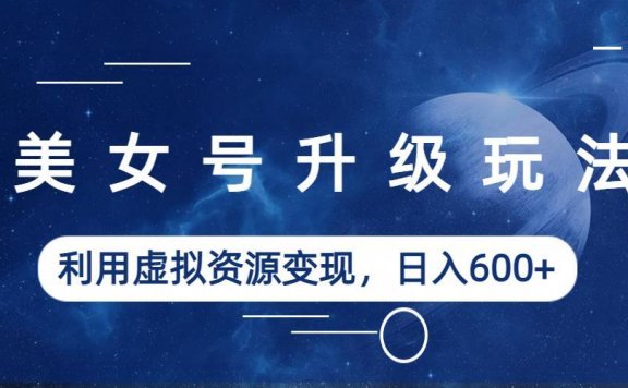 美女号升级玩法,利用虚拟资源变现,日入600+(教程+素材)