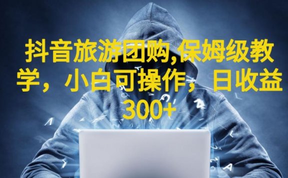 抖音旅游团购项目,保姆级教学,小白可操作,日收益300+(教程+素材)