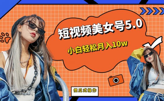 短视频美女号5.0,小白轻松月入10w