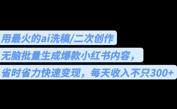 用最火的ai洗稿,无脑批量生成爆款小红书内容,省时省力,每天收入不只300+